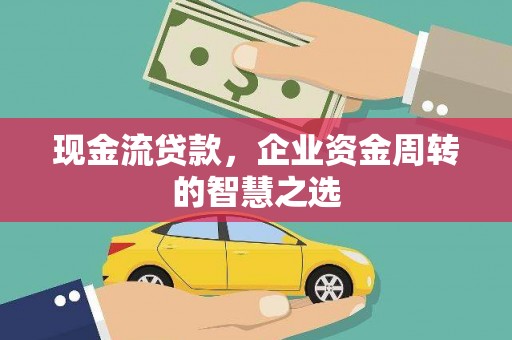 武穴现金流贷款，企业资金周转的智慧之选