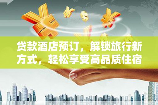 武穴贷款酒店预订，解锁旅行新方式，轻松享受高品质住宿