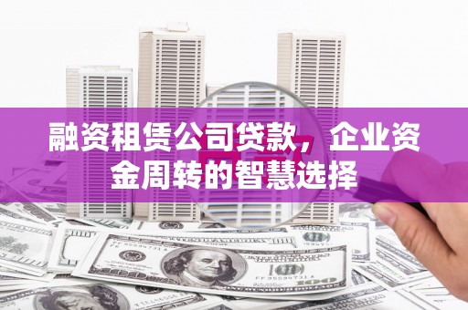 武穴融资租赁公司贷款，企业资金周转的智慧选择