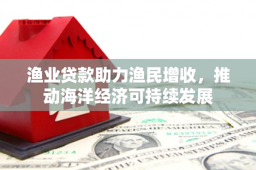 武穴渔业贷款助力渔民增收，推动海洋经济可持续发展