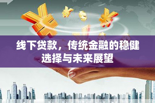 武穴线下贷款，传统金融的稳健选择与未来展望