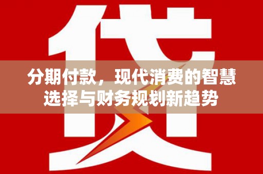 武穴分期付款，现代消费的智慧选择与财务规划新趋势