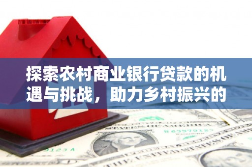 武穴探索农村商业银行贷款的机遇与挑战，助力乡村振兴的金融引擎