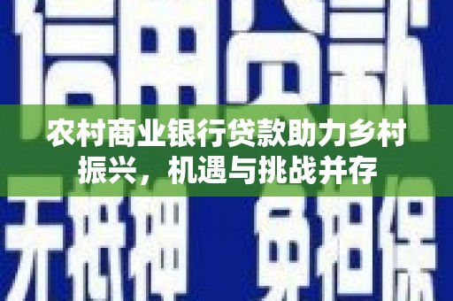 武穴农村商业银行贷款助力乡村振兴，机遇与挑战并存