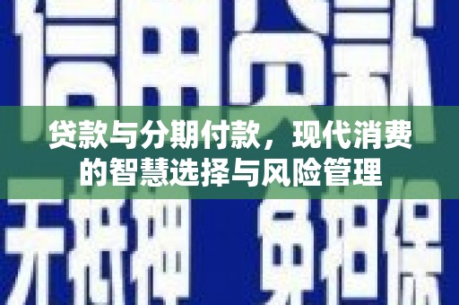 武穴贷款与分期付款，现代消费的智慧选择与风险管理