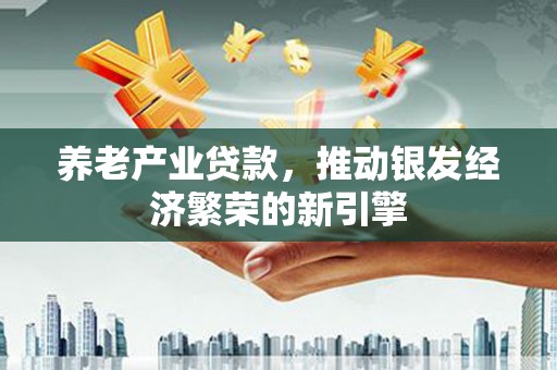 武穴养老产业贷款，推动银发经济繁荣的新引擎