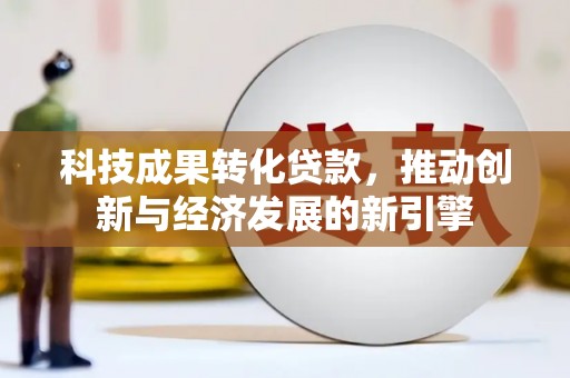 武穴科技成果转化贷款，推动创新与经济发展的新引擎
