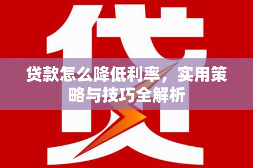 武穴贷款怎么降低利率，实用策略与技巧全解析