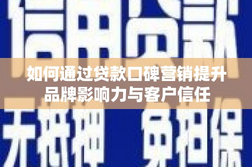 武穴如何通过贷款口碑营销提升品牌影响力与客户信任