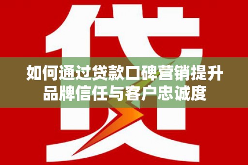 武穴如何通过贷款口碑营销提升品牌信任与客户忠诚度