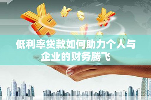 武穴低利率贷款如何助力个人与企业的财务腾飞