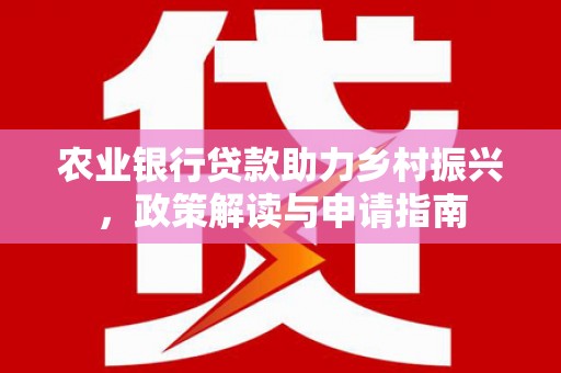武穴农业银行贷款助力乡村振兴，政策解读与申请指南
