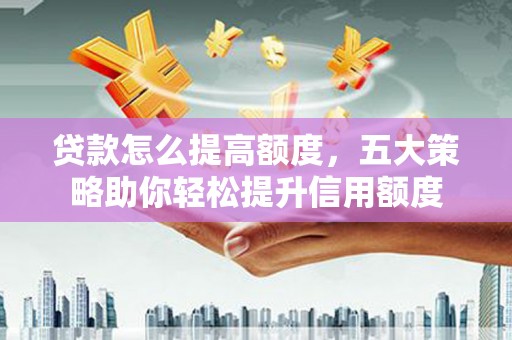 武穴贷款怎么提高额度，五大策略助你轻松提升信用额度