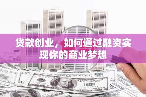 武穴贷款创业，如何通过融资实现你的商业梦想