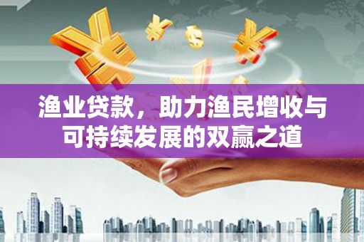 武穴渔业贷款，助力渔民增收与可持续发展的双赢之道