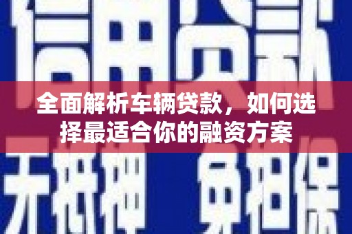 武穴全面解析车辆贷款，如何选择最适合你的融资方案