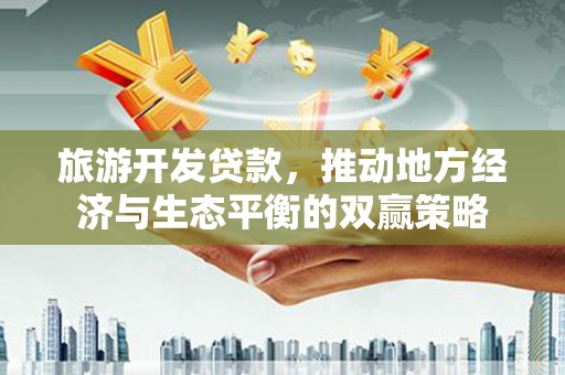 武穴旅游开发贷款，推动地方经济与生态平衡的双赢策略