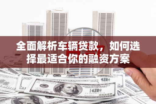 武穴全面解析车辆贷款，如何选择最适合你的融资方案