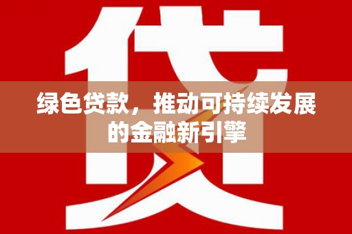 武穴绿色贷款，推动可持续发展的金融新引擎