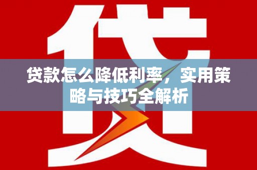 武穴贷款怎么降低利率，实用策略与技巧全解析