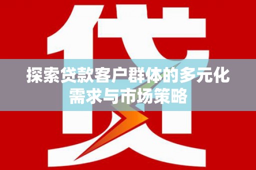 武穴探索贷款客户群体的多元化需求与市场策略
