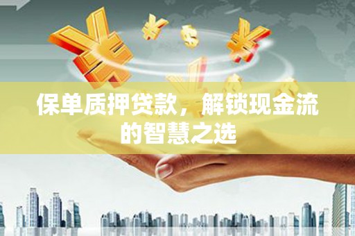 武穴保单质押贷款，解锁现金流的智慧之选