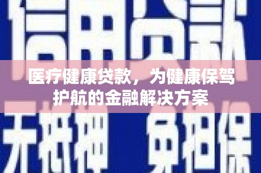 武穴医疗健康贷款，为健康保驾护航的金融解决方案