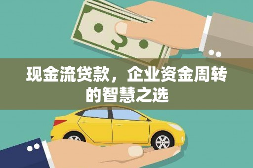 武穴现金流贷款，企业资金周转的智慧之选