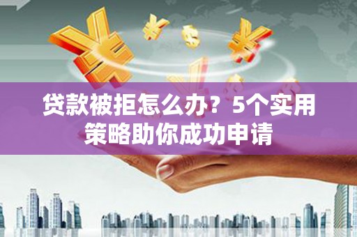 武穴贷款被拒怎么办？5个实用策略助你成功申请