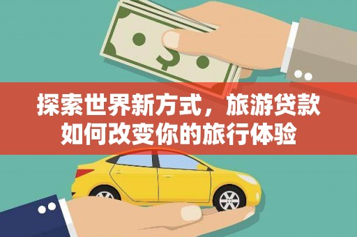 武穴探索世界新方式，旅游贷款如何改变你的旅行体验