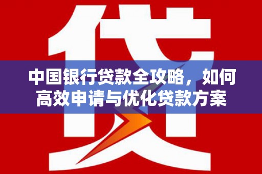 武穴中国银行贷款全攻略，如何高效申请与优化贷款方案