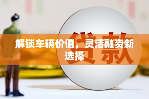 武穴解锁车辆价值，灵活融资新选择