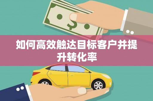 武穴如何高效触达目标客户并提升转化率