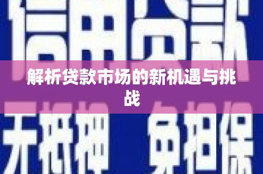 武穴解析贷款市场的新机遇与挑战